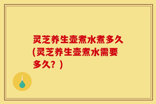 灵芝养生壶煮水煮多久(灵芝养生壶煮水需要多久?)-第1张图片-灵芝之家 灵芝养生壶煮水煮多久(灵芝养生壶煮水需要多久?)-第1张图片-灵芝之家