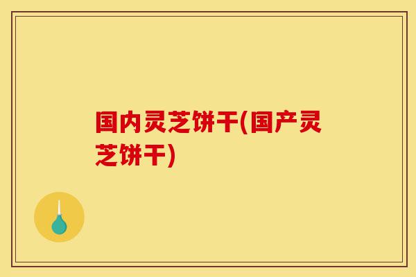 国内灵芝饼干(国产灵芝饼干)-第1张图片-灵芝之家 国内灵芝饼干(国产灵芝饼干)-第1张图片-灵芝之家