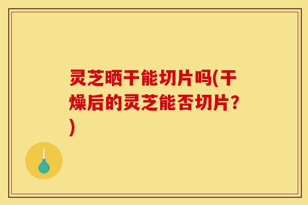 灵芝晒干能切片吗(干燥后的灵芝能否切片?)-第1张图片-灵芝之家 灵芝晒干能切片吗(干燥后的灵芝能否切片?)-第1张图片-灵芝之家