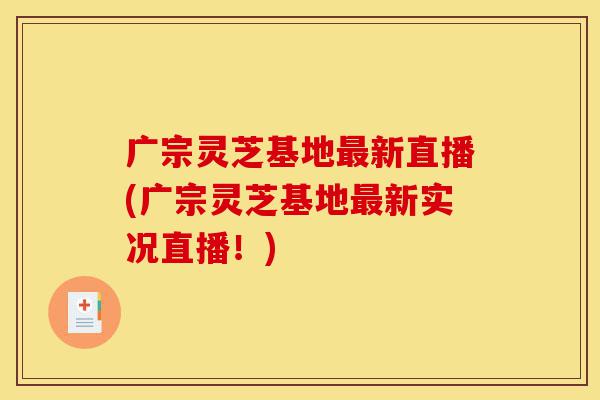 广宗灵芝基地最新直播(广宗灵芝基地最新实况直播!)-第1张图片-灵芝之家 广宗灵芝基地最新直播(广宗灵芝基地最新实况直播!)-第1张图片-灵芝之家