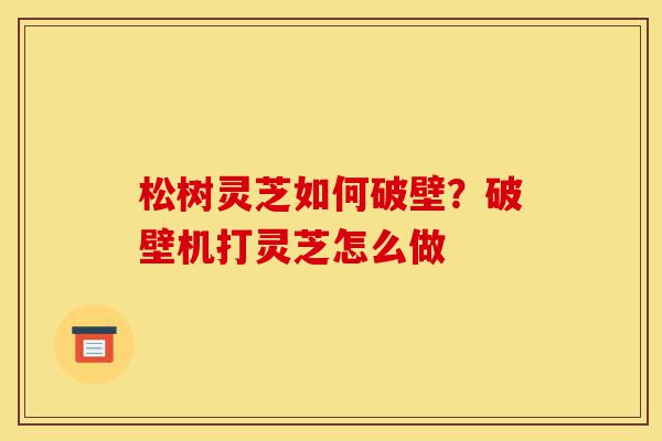 松树灵芝如何破壁?破壁机打灵芝怎么做-第1张图片-灵芝之家 松树灵芝如何破壁?破壁机打灵芝怎么做-第1张图片-灵芝之家
