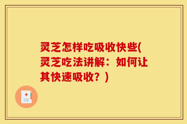 灵芝怎样吃吸收快些(灵芝吃法讲解:如何让其快速吸收?)-第1张图片-灵芝之家 灵芝怎样吃吸收快些(灵芝吃法讲解:如何让其快速吸收?)-第1张图片-灵芝之家