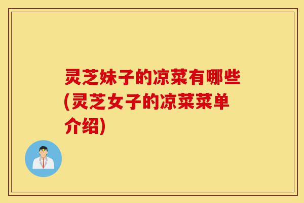 灵芝妹子的凉菜有哪些(灵芝女子的凉菜菜单介绍)-第1张图片-灵芝之家 灵芝妹子的凉菜有哪些(灵芝女子的凉菜菜单介绍)-第1张图片-灵芝之家
