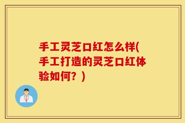 手工灵芝口红怎么样(手工打造的灵芝口红体验如何?)-第1张图片-灵芝之家 手工灵芝口红怎么样(手工打造的灵芝口红体验如何?)-第1张图片-灵芝之家