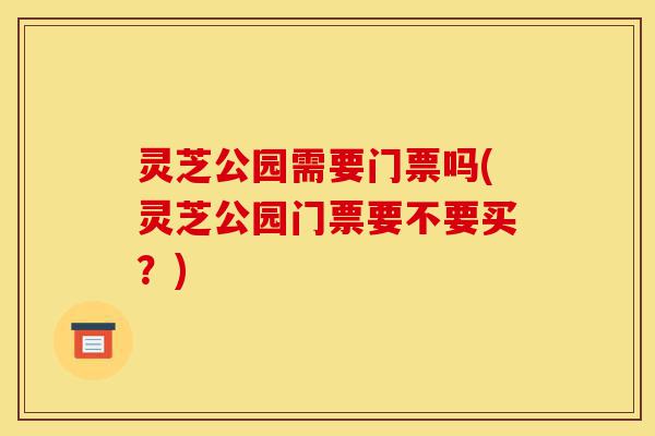 灵芝公园需要门票吗(灵芝公园门票要不要买?)-第1张图片-灵芝之家 灵芝公园需要门票吗(灵芝公园门票要不要买?)-第1张图片-灵芝之家
