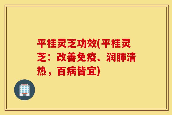 平桂灵芝功效(平桂灵芝:改善免疫、润肺清热,百病皆宜)-第1张图片-灵芝之家 平桂灵芝功效(平桂灵芝:改善免疫、润肺清热,百病皆宜)-第1张图片-灵芝之家