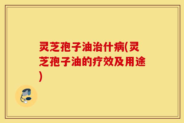 灵芝孢子油治什病(灵芝孢子油的疗效及用途)-第1张图片-灵芝之家 灵芝孢子油治什病(灵芝孢子油的疗效及用途)-第1张图片-灵芝之家