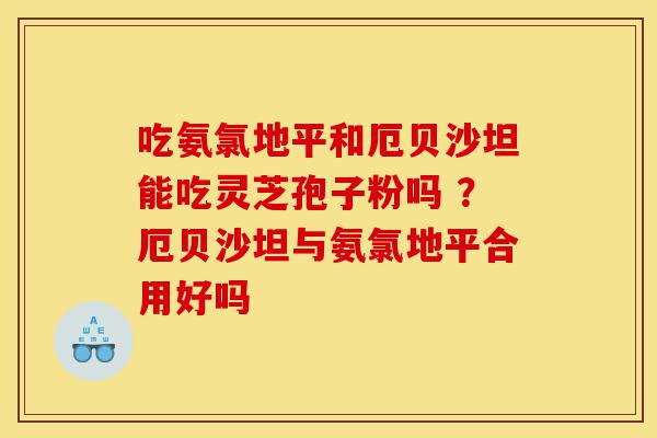 吃氨氯地平和厄贝沙坦能吃灵芝孢子粉吗 ?厄贝沙坦与氨氯地平合用好吗-第1张图片-灵芝之家 吃氨氯地平和厄贝沙坦能吃灵芝孢子粉吗 ?厄贝沙坦与氨氯地平合用好吗-第1张图片-灵芝之家