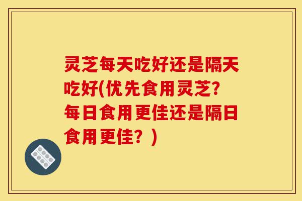灵芝每天吃好还是隔天吃好(优先食用灵芝?每日食用更佳还是隔日食用更佳?)-第1张图片-灵芝之家 灵芝每天吃好还是隔天吃好(优先食用灵芝?每日食用更佳还是隔日食用更佳?)-第1张图片-灵芝之家