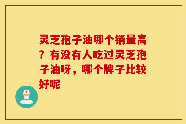 灵芝孢子油哪个销量高?有没有人吃过灵芝孢子油呀,哪个牌子比较好呢-第1张图片-灵芝之家 灵芝孢子油哪个销量高?有没有人吃过灵芝孢子油呀,哪个牌子比较好呢-第1张图片-灵芝之家