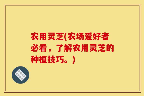 农用灵芝(农场爱好者必看,了解农用灵芝的种植技巧。)-第1张图片-灵芝之家 农用灵芝(农场爱好者必看,了解农用灵芝的种植技巧。)-第1张图片-灵芝之家