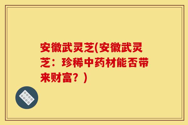 安徽武灵芝(安徽武灵芝:珍稀中药材能否带来财富?)-第1张图片-灵芝之家 安徽武灵芝(安徽武灵芝:珍稀中药材能否带来财富?)-第1张图片-灵芝之家