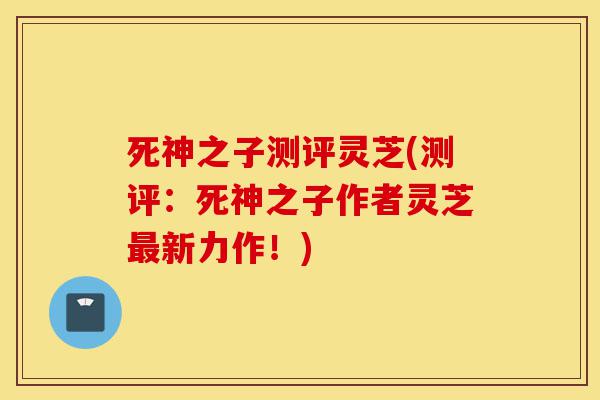 死神之子测评灵芝(测评:死神之子作者灵芝最新力作!)-第1张图片-灵芝之家 死神之子测评灵芝(测评:死神之子作者灵芝最新力作!)-第1张图片-灵芝之家
