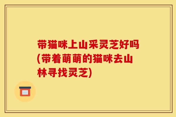 带猫咪上山采灵芝好吗(带着萌萌的猫咪去山林寻找灵芝)-第1张图片-灵芝之家 带猫咪上山采灵芝好吗(带着萌萌的猫咪去山林寻找灵芝)-第1张图片-灵芝之家