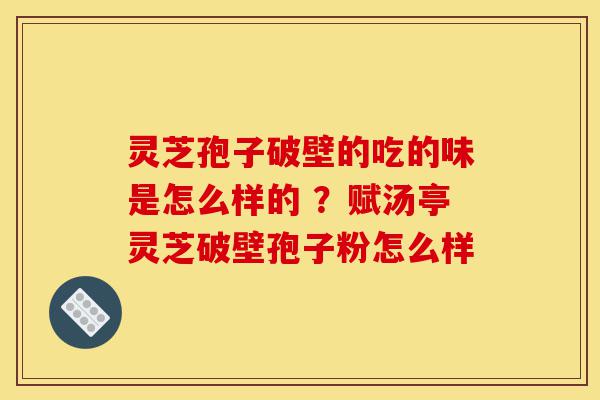 灵芝孢子破壁的吃的味是怎么样的 ?赋汤亭灵芝破壁孢子粉怎么样-第1张图片-灵芝之家 灵芝孢子破壁的吃的味是怎么样的 ?赋汤亭灵芝破壁孢子粉怎么样-第1张图片-灵芝之家