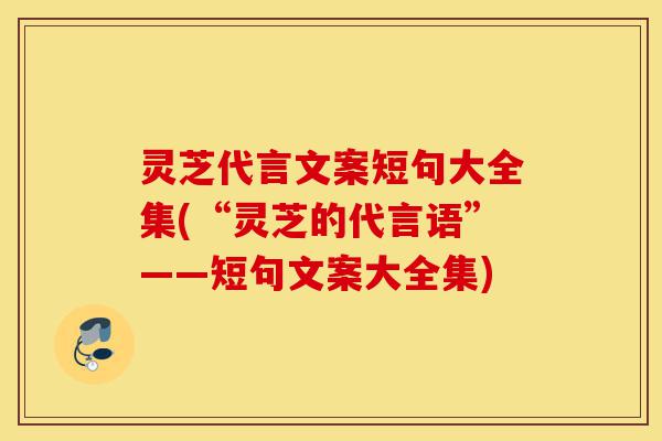 灵芝代言文案短句大全集(“灵芝的代言语”——短句文案大全集)-第1张图片-灵芝之家 灵芝代言文案短句大全集(“灵芝的代言语”——短句文案大全集)-第1张图片-灵芝之家