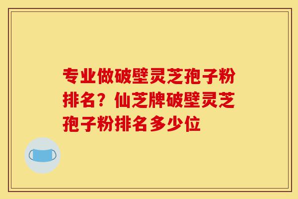 专业做破壁灵芝孢子粉排名？仙芝牌破壁灵芝孢子粉排名多少位-第1张图片-灵芝之家