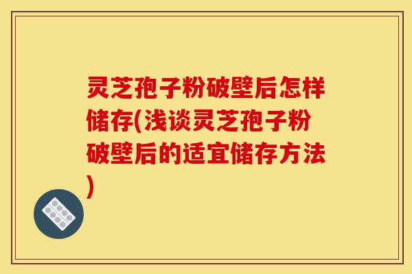 灵芝孢子粉破壁后怎样储存(浅谈灵芝孢子粉破壁后的适宜储存方法)-第1张图片-灵芝之家 灵芝孢子粉破壁后怎样储存(浅谈灵芝孢子粉破壁后的适宜储存方法)-第1张图片-灵芝之家