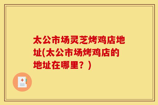 太公市场灵芝烤鸡店地址(太公市场烤鸡店的地址在哪里?)-第1张图片-灵芝之家 太公市场灵芝烤鸡店地址(太公市场烤鸡店的地址在哪里?)-第1张图片-灵芝之家