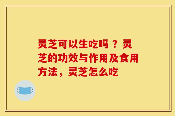 灵芝可以生吃吗 ?灵芝的功效与作用及食用方法,灵芝怎么吃-第1张图片-灵芝之家 灵芝可以生吃吗 ?灵芝的功效与作用及食用方法,灵芝怎么吃-第1张图片-灵芝之家
