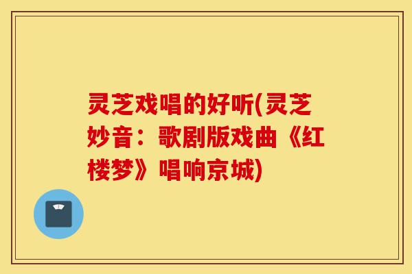灵芝戏唱的好听(灵芝妙音:歌剧版戏曲《红楼梦》唱响京城)-第1张图片-灵芝之家 灵芝戏唱的好听(灵芝妙音:歌剧版戏曲《红楼梦》唱响京城)-第1张图片-灵芝之家