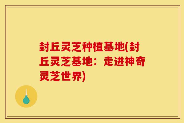 封丘灵芝种植基地(封丘灵芝基地:走进神奇灵芝世界)-第1张图片-灵芝之家 封丘灵芝种植基地(封丘灵芝基地:走进神奇灵芝世界)-第1张图片-灵芝之家