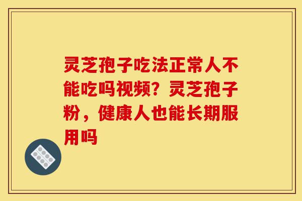 灵芝孢子吃法正常人不能吃吗视频?灵芝孢子粉,健康人也能长期服用吗-第1张图片-灵芝之家 灵芝孢子吃法正常人不能吃吗视频?灵芝孢子粉,健康人也能长期服用吗-第1张图片-灵芝之家