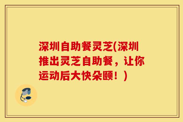 深圳自助餐灵芝(深圳推出灵芝自助餐,让你运动后大快朵颐!)-第1张图片-灵芝之家 深圳自助餐灵芝(深圳推出灵芝自助餐,让你运动后大快朵颐!)-第1张图片-灵芝之家