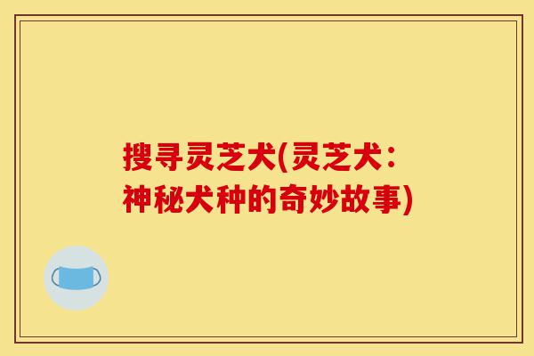 搜寻灵芝犬(灵芝犬:神秘犬种的奇妙故事)-第1张图片-灵芝之家 搜寻灵芝犬(灵芝犬:神秘犬种的奇妙故事)-第1张图片-灵芝之家