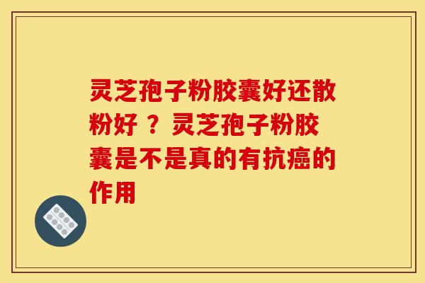 灵芝孢子粉胶囊好还散粉好 ?灵芝孢子粉胶囊是不是真的有抗癌的作用-第1张图片-灵芝之家 灵芝孢子粉胶囊好还散粉好 ?灵芝孢子粉胶囊是不是真的有抗癌的作用-第1张图片-灵芝之家