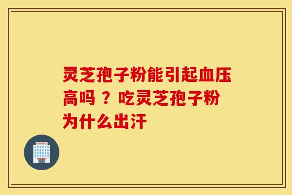 灵芝孢子粉能引起血压高吗 ?吃灵芝孢子粉为什么出汗-第1张图片-灵芝之家 灵芝孢子粉能引起血压高吗 ?吃灵芝孢子粉为什么出汗-第1张图片-灵芝之家