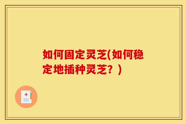 如何固定灵芝(如何稳定地插种灵芝？)-第1张图片-灵芝之家