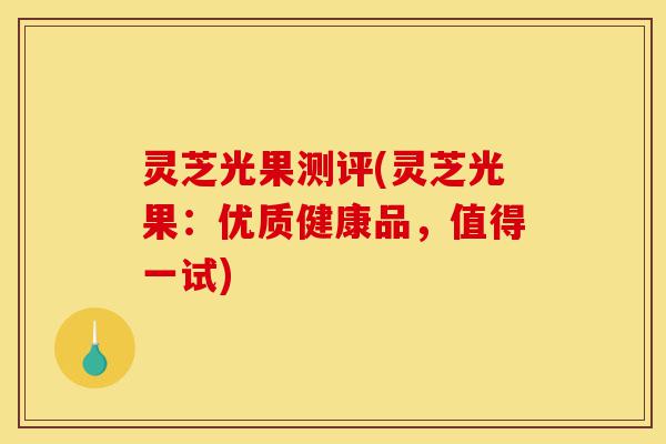 灵芝光果测评(灵芝光果:优质健康品,值得一试)-第1张图片-灵芝之家 灵芝光果测评(灵芝光果:优质健康品,值得一试)-第1张图片-灵芝之家