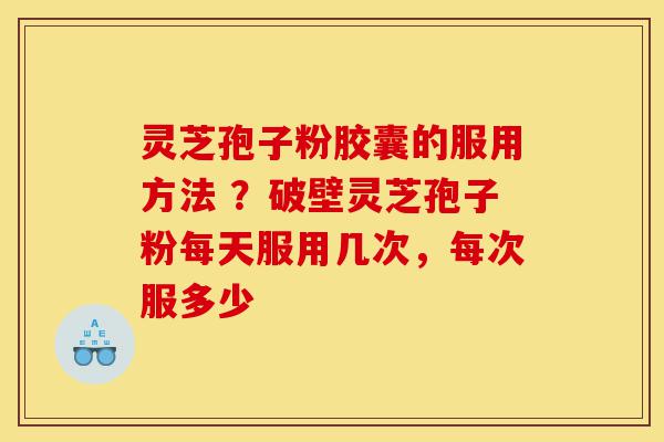 灵芝孢子粉胶囊的服用方法 ?破壁灵芝孢子粉每天服用几次,每次服多少-第1张图片-灵芝之家 灵芝孢子粉胶囊的服用方法 ?破壁灵芝孢子粉每天服用几次,每次服多少-第1张图片-灵芝之家