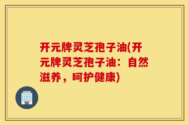 开元牌灵芝孢子油(开元牌灵芝孢子油:自然滋养,呵护健康)-第1张图片-灵芝之家 开元牌灵芝孢子油(开元牌灵芝孢子油:自然滋养,呵护健康)-第1张图片-灵芝之家