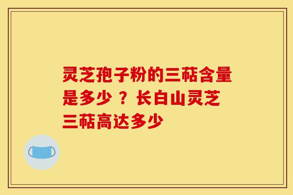 灵芝孢子粉的三萜含量是多少 ?长白山灵芝三萜高达多少-第1张图片-灵芝之家 灵芝孢子粉的三萜含量是多少 ?长白山灵芝三萜高达多少-第1张图片-灵芝之家