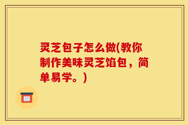 灵芝包子怎么做(教你制作美味灵芝馅包，简单易学。)-第1张图片-灵芝之家