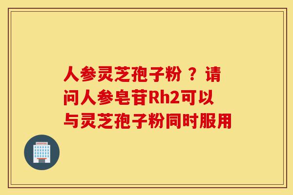 人参灵芝孢子粉 ?请问人参皂苷Rh2可以与灵芝孢子粉同时服用-第1张图片-灵芝之家 人参灵芝孢子粉 ?请问人参皂苷Rh2可以与灵芝孢子粉同时服用-第1张图片-灵芝之家