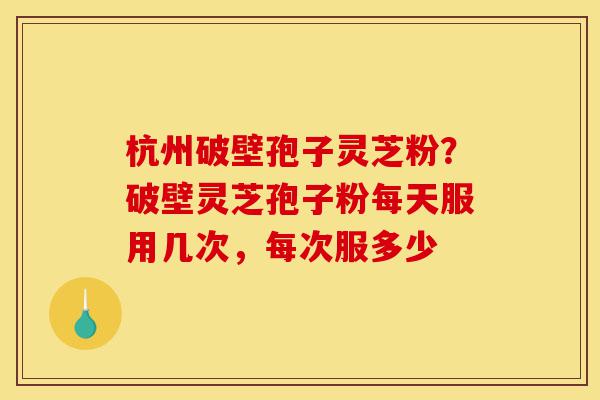 杭州破壁孢子灵芝粉？破壁灵芝孢子粉每天服用几次，每次服多少-第1张图片-灵芝之家