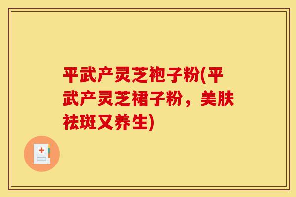 平武产灵芝袍子粉(平武产灵芝裙子粉,美肤祛斑又养生)-第1张图片-灵芝之家 平武产灵芝袍子粉(平武产灵芝裙子粉,美肤祛斑又养生)-第1张图片-灵芝之家