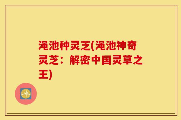 渑池种灵芝(渑池神奇灵芝：解密中国灵草之王)-第1张图片-灵芝之家