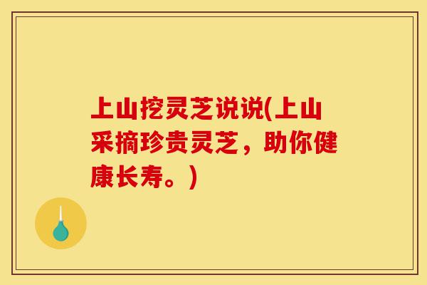上山挖灵芝说说(上山采摘珍贵灵芝,助你健康长寿。)-第1张图片-灵芝之家 上山挖灵芝说说(上山采摘珍贵灵芝,助你健康长寿。)-第1张图片-灵芝之家