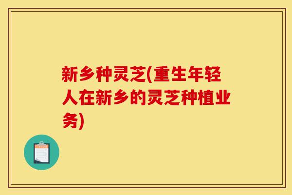 新乡种灵芝(重生年轻人在新乡的灵芝种植业务)-第1张图片-灵芝之家 新乡种灵芝(重生年轻人在新乡的灵芝种植业务)-第1张图片-灵芝之家