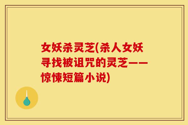 女妖杀灵芝(杀人女妖寻找被诅咒的灵芝——惊悚短篇小说)-第1张图片-灵芝之家