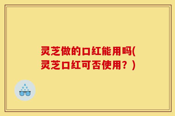 灵芝做的口红能用吗(灵芝口红可否使用?)-第1张图片-灵芝之家 灵芝做的口红能用吗(灵芝口红可否使用?)-第1张图片-灵芝之家