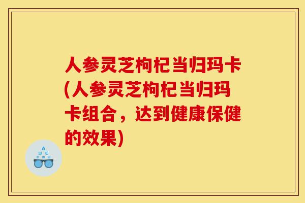 人参灵芝枸杞当归玛卡(人参灵芝枸杞当归玛卡组合,达到健康保健的效果)-第1张图片-灵芝之家 人参灵芝枸杞当归玛卡(人参灵芝枸杞当归玛卡组合,达到健康保健的效果)-第1张图片-灵芝之家