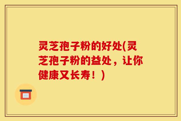 灵芝孢子粉的好处(灵芝孢子粉的益处,让你健康又长寿!)-第1张图片-灵芝之家 灵芝孢子粉的好处(灵芝孢子粉的益处,让你健康又长寿!)-第1张图片-灵芝之家