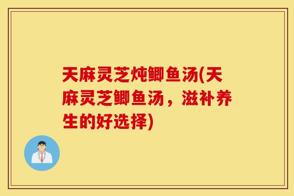 天麻灵芝炖鲫鱼汤(天麻灵芝鲫鱼汤,滋补养生的好选择)-第1张图片-灵芝之家 天麻灵芝炖鲫鱼汤(天麻灵芝鲫鱼汤,滋补养生的好选择)-第1张图片-灵芝之家