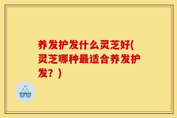 养发护发什么灵芝好(灵芝哪种最适合养发护发?)-第1张图片-灵芝之家 养发护发什么灵芝好(灵芝哪种最适合养发护发?)-第1张图片-灵芝之家