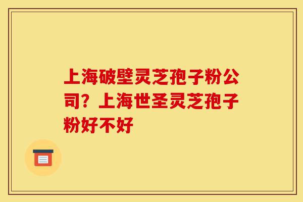 上海破壁灵芝孢子粉公司?上海世圣灵芝孢子粉好不好-第1张图片-灵芝之家 上海破壁灵芝孢子粉公司?上海世圣灵芝孢子粉好不好-第1张图片-灵芝之家
